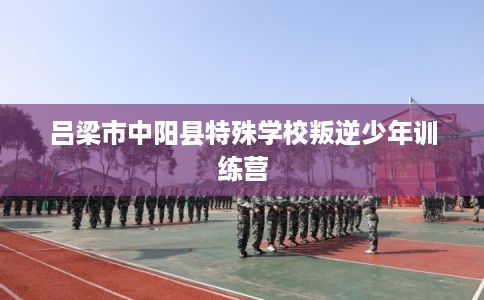 吕梁市中阳县特殊学校叛逆少年训练营 吕梁市中阳县特殊学校叛逆少年训练营