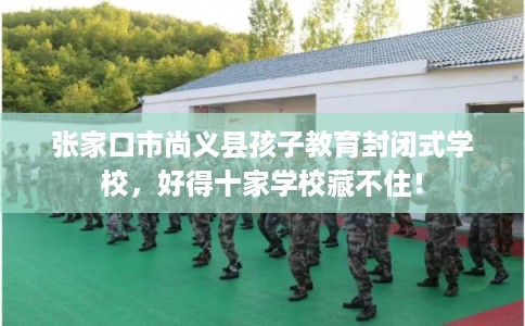 张家口市尚义县孩子教育封闭式学校，好得十家学校藏不住！
