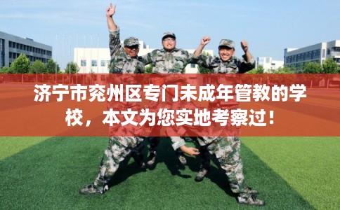 济宁市兖州区专门未成年管教的学校，本文为您实地考察过！