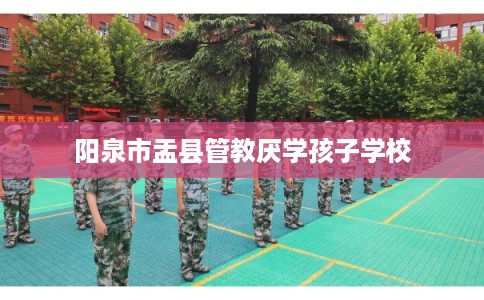 阳泉市盂县管教厌学孩子学校