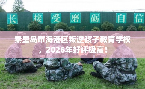 秦皇岛市海港区叛逆孩子教育学校，2026年好评极高！