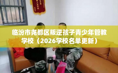 临汾市尧都区叛逆孩子青少年管教学校(2026学校名单更新) 临汾市尧都区叛逆孩子青少年管教学校(2026学校名单更新)