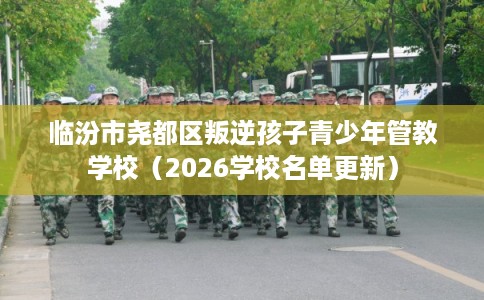 临汾市尧都区叛逆孩子青少年管教学校(2026学校名单更新) 临汾市尧都区叛逆孩子青少年管教学校(2026学校名单更新)