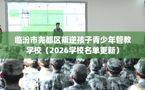 临汾市尧都区叛逆孩子青少年管教学校(2026学校名单更新) 临汾市尧都区叛逆孩子青少年管教学校(2026学校名单更新)