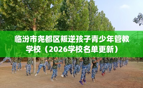 临汾市尧都区叛逆孩子青少年管教学校(2026学校名单更新) 临汾市尧都区叛逆孩子青少年管教学校(2026学校名单更新)