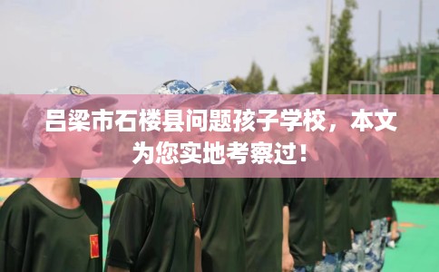 吕梁市石楼县问题孩子学校，本文为您实地考察过！
