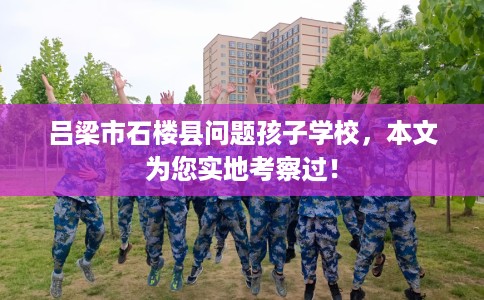 吕梁市石楼县问题孩子学校，本文为您实地考察过！