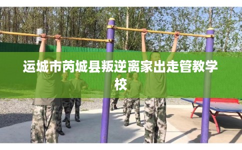 运城市芮城县叛逆离家出走管教学校 运城市芮城县叛逆离家出走管教学校