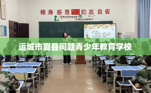 运城市夏县问题青少年教育学校 运城市夏县问题青少年教育学校
