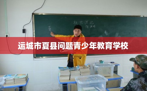 运城市夏县问题青少年教育学校 运城市夏县问题青少年教育学校