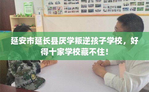 延安市延长县厌学叛逆孩子学校，好得十家学校藏不住！