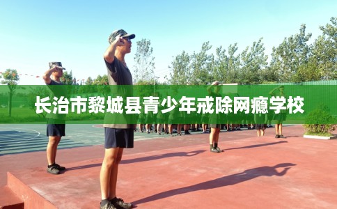 长治市黎城县青少年戒除网瘾学校