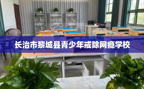长治市黎城县青少年戒除网瘾学校