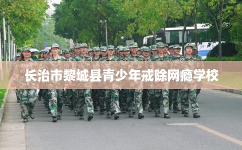 长治市黎城县青少年戒除网瘾学校