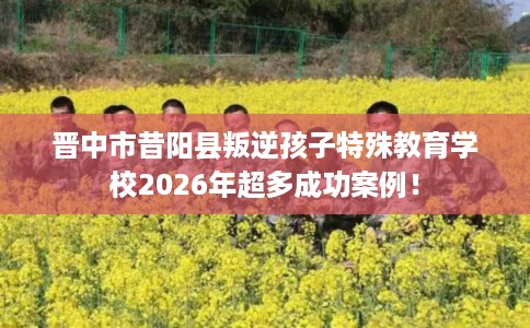 晋中市昔阳县叛逆孩子特殊教育学校2026年超多成功案例! 晋中市昔阳县叛逆孩子特殊教育学校2026年超多成功案例!