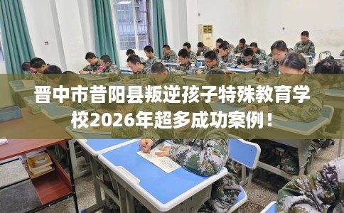 晋中市昔阳县叛逆孩子特殊教育学校2026年超多成功案例! 晋中市昔阳县叛逆孩子特殊教育学校2026年超多成功案例!