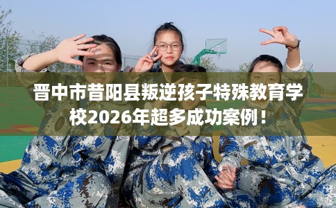 晋中市昔阳县叛逆孩子特殊教育学校2026年超多成功案例! 晋中市昔阳县叛逆孩子特殊教育学校2026年超多成功案例!