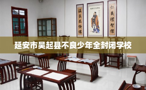 延安市吴起县不良少年全封闭学校