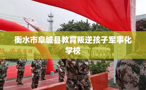 衡水市阜城县教育叛逆孩子军事化学校