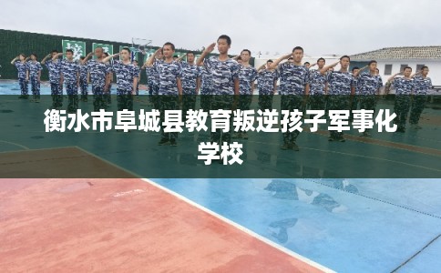 衡水市阜城县教育叛逆孩子军事化学校