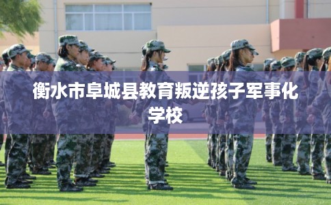 衡水市阜城县教育叛逆孩子军事化学校