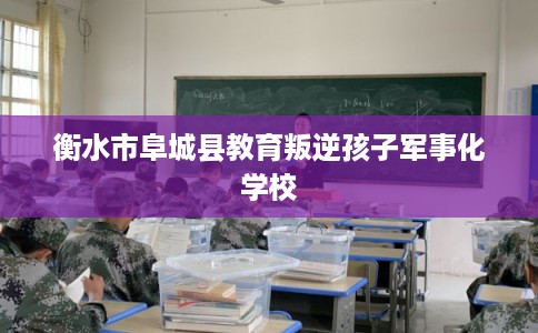 衡水市阜城县教育叛逆孩子军事化学校