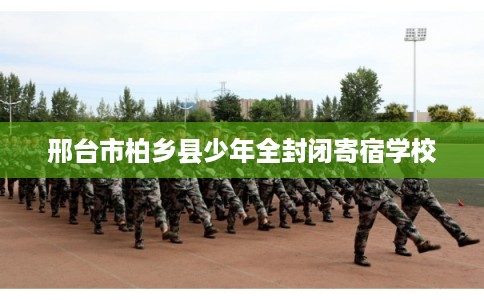 邢台市柏乡县少年全封闭寄宿学校 邢台市柏乡县少年全封闭寄宿学校
