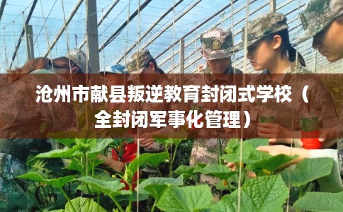 沧州市献县叛逆教育封闭式学校(全封闭军事化管理) 沧州市献县叛逆教育封闭式学校(全封闭军事化管理)