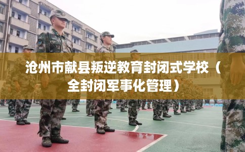 沧州市献县叛逆教育封闭式学校(全封闭军事化管理) 沧州市献县叛逆教育封闭式学校(全封闭军事化管理)