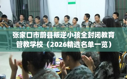 张家口市蔚县叛逆小孩全封闭教育管教学校（2026精选名单一览）