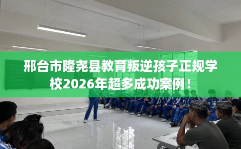 邢台市隆尧县教育叛逆孩子正规学校2026年超多成功案例! 邢台市隆尧县教育叛逆孩子正规学校2026年超多成功案例!