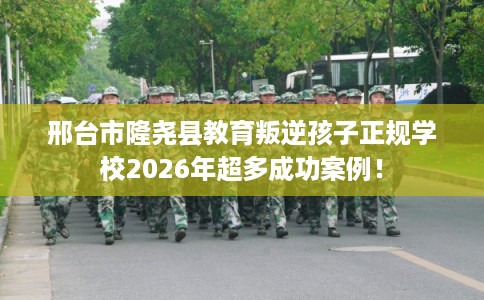 邢台市隆尧县教育叛逆孩子正规学校2026年超多成功案例! 邢台市隆尧县教育叛逆孩子正规学校2026年超多成功案例!