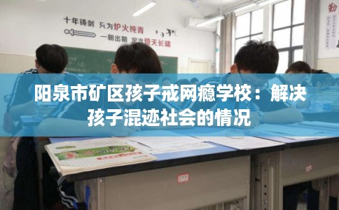 阳泉市矿区孩子戒网瘾学校:解决孩子混迹社会的情况 阳泉市矿区孩子戒网瘾学校:解决孩子混迹社会的情况