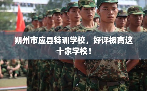朔州市应县特训学校,好评极高这十家学校! 朔州市应县特训学校,好评极高这十家学校!