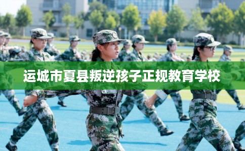 运城市夏县叛逆孩子正规教育学校