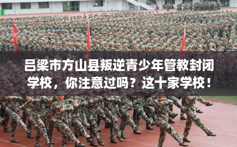 吕梁市方山县叛逆青少年管教封闭学校，你注意过吗？这十家学校！
