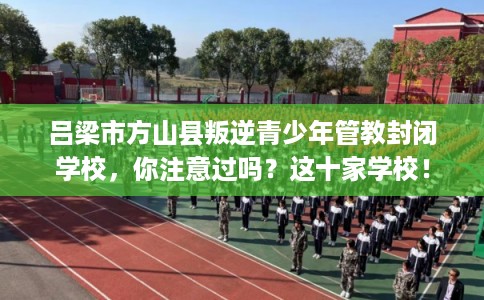 吕梁市方山县叛逆青少年管教封闭学校，你注意过吗？这十家学校！