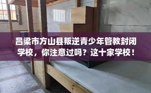 吕梁市方山县叛逆青少年管教封闭学校，你注意过吗？这十家学校！