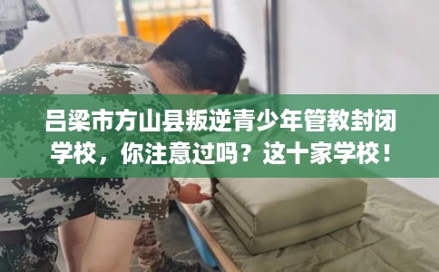 吕梁市方山县叛逆青少年管教封闭学校，你注意过吗？这十家学校！