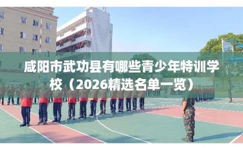 咸阳市武功县有哪些青少年特训学校(2026精选名单一览) 咸阳市武功县有哪些青少年特训学校(2026精选名单一览)