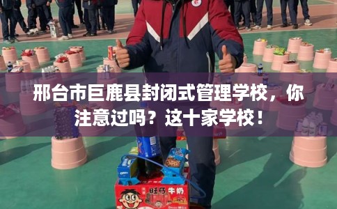 邢台市巨鹿县封闭式管理学校，你注意过吗？这十家学校！