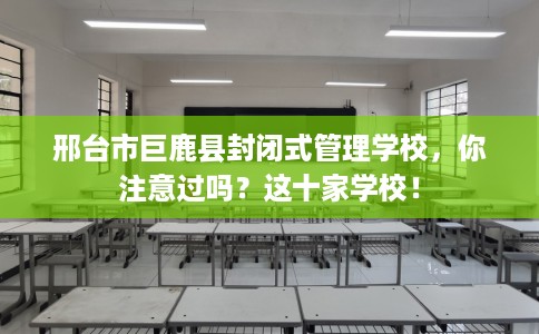 邢台市巨鹿县封闭式管理学校，你注意过吗？这十家学校！