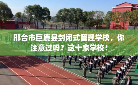 邢台市巨鹿县封闭式管理学校，你注意过吗？这十家学校！
