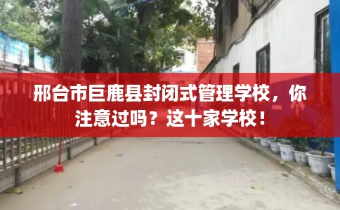 邢台市巨鹿县封闭式管理学校，你注意过吗？这十家学校！