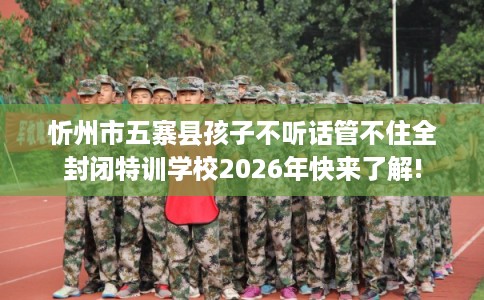 忻州市五寨县孩子不听话管不住全封闭特训学校2026年快来了解! 忻州市五寨县孩子不听话管不住全封闭特训学校2026年快来了解!