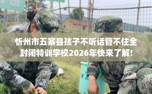 忻州市五寨县孩子不听话管不住全封闭特训学校2026年快来了解! 忻州市五寨县孩子不听话管不住全封闭特训学校2026年快来了解!