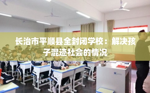 长治市平顺县全封闭学校:解决孩子混迹社会的情况 长治市平顺县全封闭学校:解决孩子混迹社会的情况