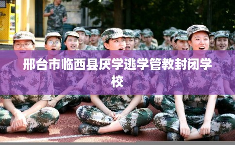 邢台市临西县厌学逃学管教封闭学校