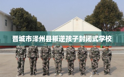 晋城市泽州县叛逆孩子封闭式学校