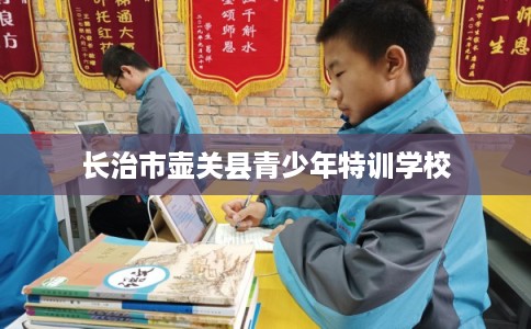 长治市壶关县青少年特训学校 长治市壶关县青少年特训学校